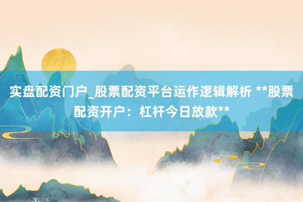 实盘配资门户_股票配资平台运作逻辑解析 **股票配资开户：杠杆今日放款**
