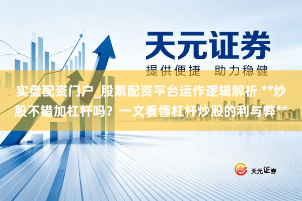 实盘配资门户_股票配资平台运作逻辑解析 **炒股不错加杠杆吗？一文看懂杠杆炒股的利与弊**