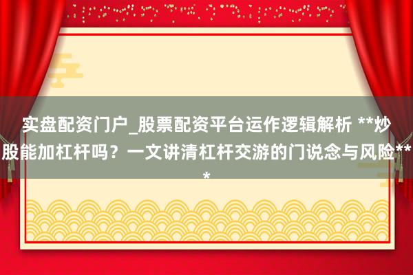 实盘配资门户_股票配资平台运作逻辑解析 **炒股能加杠杆吗？一文讲清杠杆交游的门说念与风险**