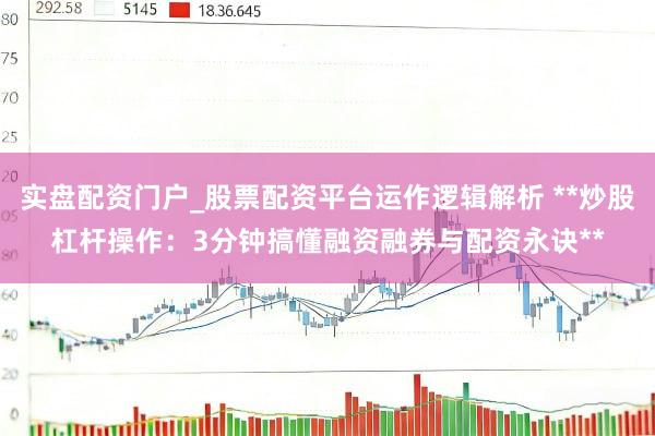 实盘配资门户_股票配资平台运作逻辑解析 **炒股杠杆操作：3分钟搞懂融资融券与配资永诀**