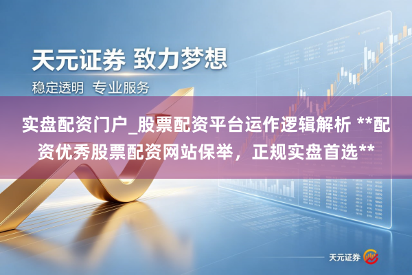 实盘配资门户_股票配资平台运作逻辑解析 **配资优秀股票配资网站保举，正规实盘首选**
