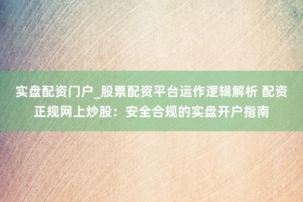 实盘配资门户_股票配资平台运作逻辑解析 配资正规网上炒股:安全合规的实盘开户指南