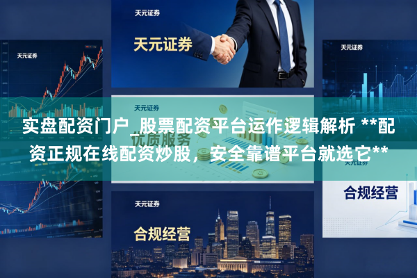 实盘配资门户_股票配资平台运作逻辑解析 **配资正规在线配资炒股,安全靠谱平台就选它**