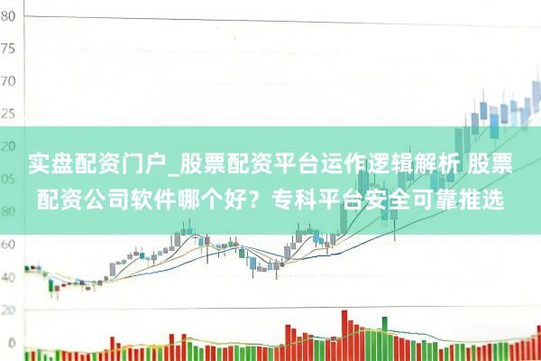 实盘配资门户_股票配资平台运作逻辑解析 股票配资公司软件哪个好？专科平台安全可靠推选
