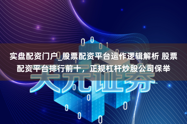 实盘配资门户_股票配资平台运作逻辑解析 股票配资平台排行前十，正规杠杆炒股公司保举